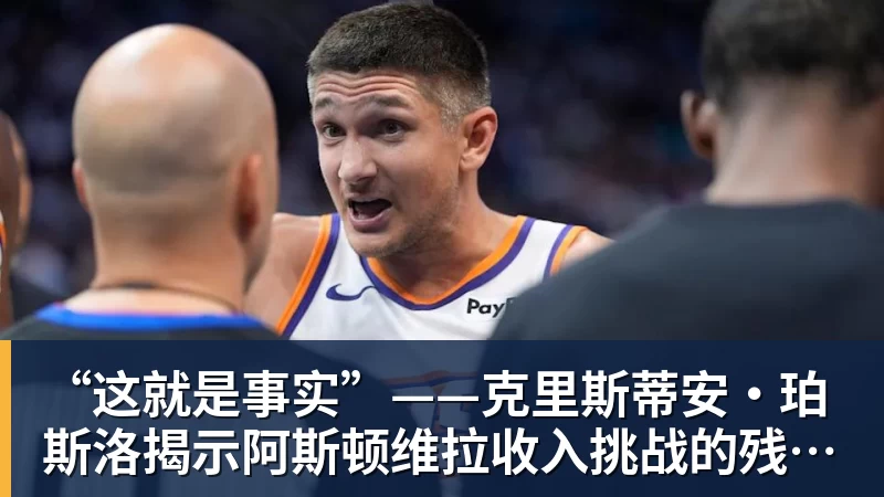 “这就是事实”——克里斯蒂安·珀斯洛揭示阿斯顿维拉收入挑战的残酷真相