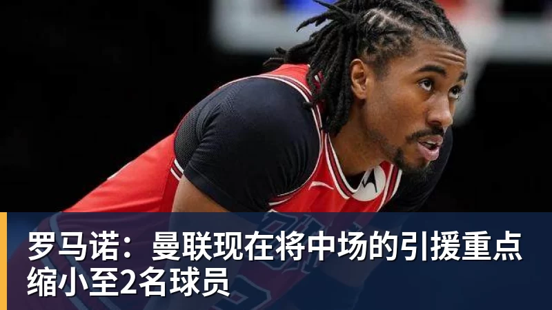 星空体育罗马诺:曼联现在将中场的引援重点缩小至2名球员